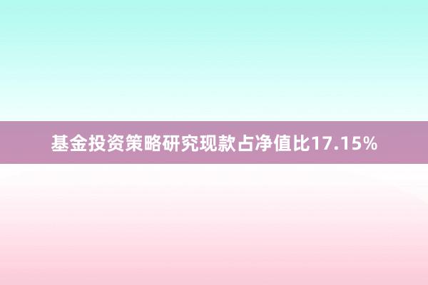 基金投资策略研究现款占净值比17.15%