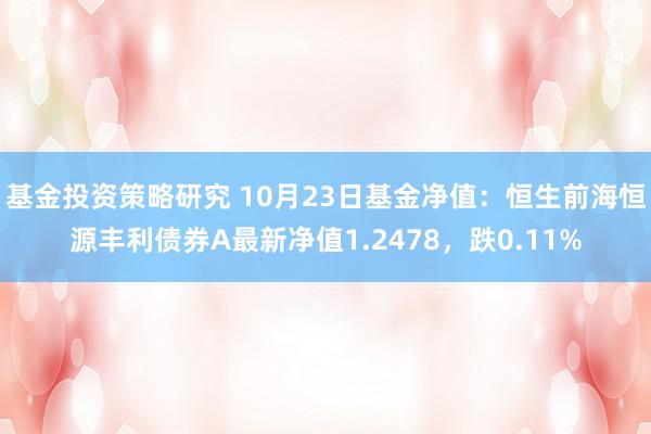 基金投资策略研究 10月23日基金净值：恒生前海恒源丰利债券A最新净值1.2478，跌0.11%