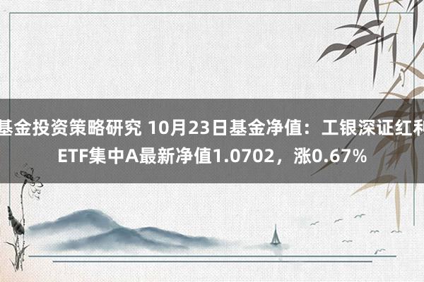 基金投资策略研究 10月23日基金净值：工银深证红利ETF集中A最新净值1.0702，涨0.67%