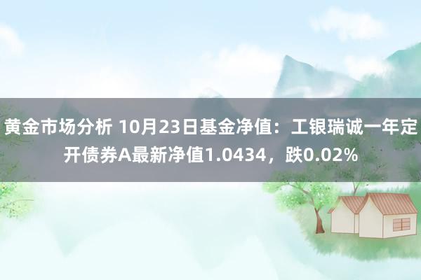 黄金市场分析 10月23日基金净值：工银瑞诚一年定开债券A最新净值1.0434，跌0.02%