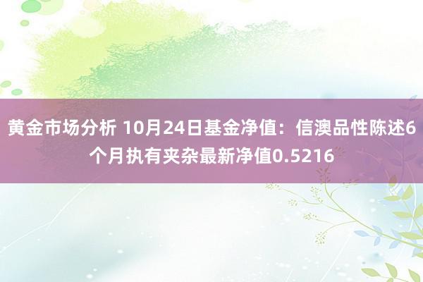 黄金市场分析 10月24日基金净值：信澳品性陈述6个月执有夹杂最新净值0.5216