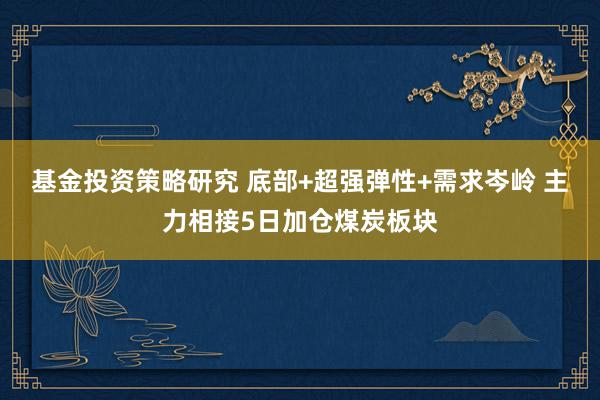 基金投资策略研究 底部+超强弹性+需求岑岭 主力相接5日加仓煤炭板块