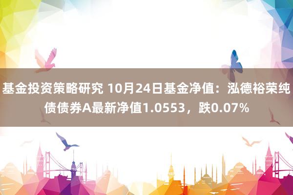 基金投资策略研究 10月24日基金净值：泓德裕荣纯债债券A最新净值1.0553，跌0.07%