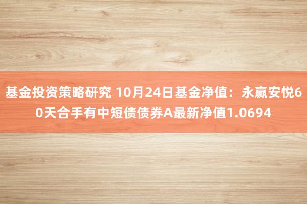 基金投资策略研究 10月24日基金净值：永赢安悦60天合手有中短债债券A最新净值1.0694