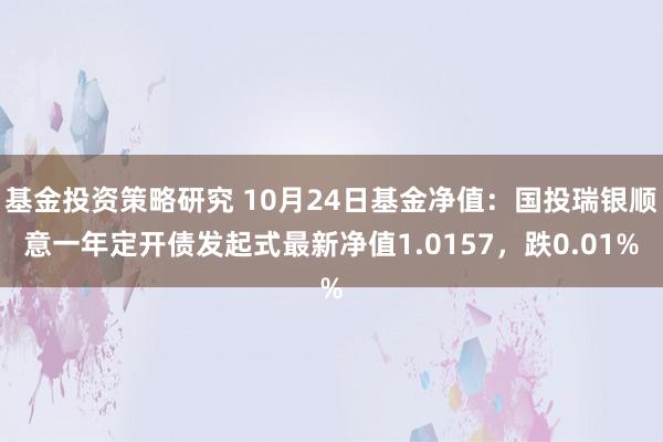 基金投资策略研究 10月24日基金净值：国投瑞银顺意一年定开债发起式最新净值1.0157，跌0.01%