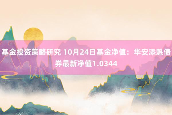 基金投资策略研究 10月24日基金净值：华安添魁债券最新净值1.0344