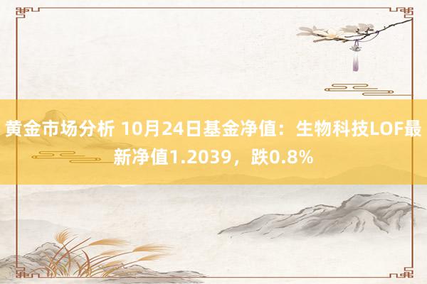 黄金市场分析 10月24日基金净值：生物科技LOF最新净值1.2039，跌0.8%