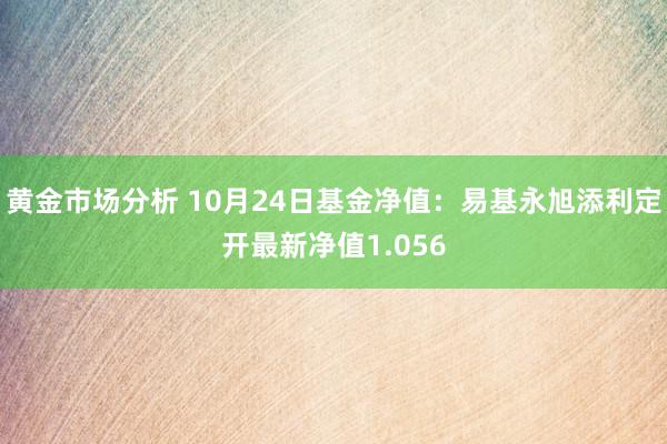 黄金市场分析 10月24日基金净值：易基永旭添利定开最新净值1.056