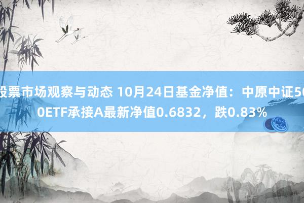 股票市场观察与动态 10月24日基金净值：中原中证500ETF承接A最新净值0.6832，跌0.83%