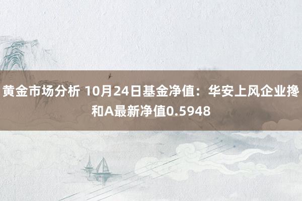 黄金市场分析 10月24日基金净值：华安上风企业搀和A最新净值0.5948