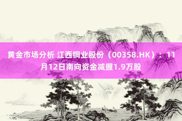 黄金市场分析 江西铜业股份（00358.HK）：11月12日南向资金减握1.9万股