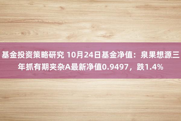 基金投资策略研究 10月24日基金净值：泉果想源三年抓有期夹杂A最新净值0.9497，跌1.4%