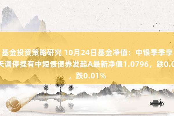 基金投资策略研究 10月24日基金净值：中银季季享90天调停捏有中短债债券发起A最新净值1.0796，跌0.01%