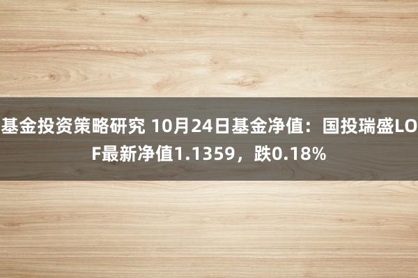 基金投资策略研究 10月24日基金净值：国投瑞盛LOF最新净值1.1359，跌0.18%