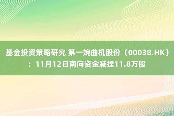 基金投资策略研究 第一婉曲机股份（00038.HK）：11月12日南向资金减捏11.8万股