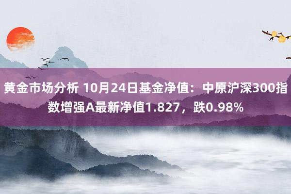 黄金市场分析 10月24日基金净值：中原沪深300指数增强A最新净值1.827，跌0.98%