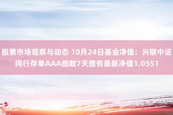 股票市场观察与动态 10月24日基金净值：兴银中证同行存单AAA指数7天捏有最新净值1.0551