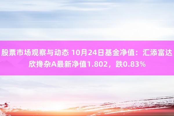 股票市场观察与动态 10月24日基金净值：汇添富达欣搀杂A最新净值1.802，跌0.83%