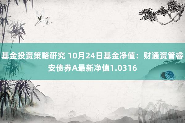 基金投资策略研究 10月24日基金净值：财通资管睿安债券A最新净值1.0316