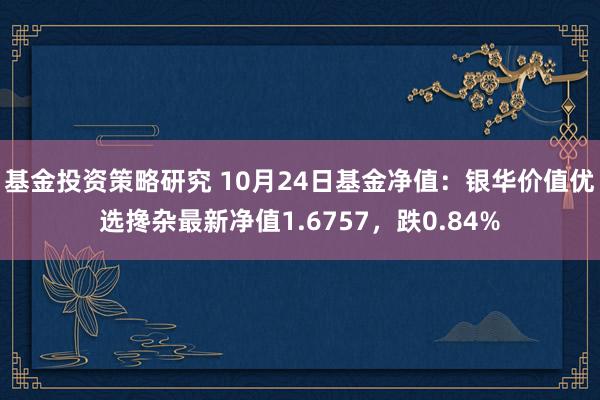 基金投资策略研究 10月24日基金净值：银华价值优选搀杂最新净值1.6757，跌0.84%