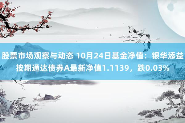 股票市场观察与动态 10月24日基金净值：银华添益按期通达债券A最新净值1.1139，跌0.03%