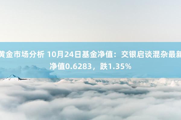 黄金市场分析 10月24日基金净值：交银启谈混杂最新净值0.6283，跌1.35%