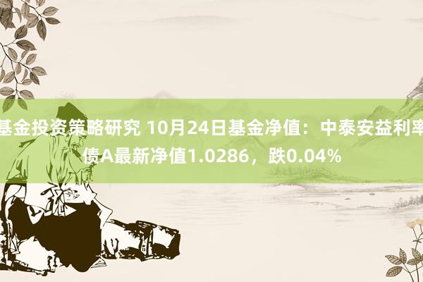 基金投资策略研究 10月24日基金净值：中泰安益利率债A最新净值1.0286，跌0.04%