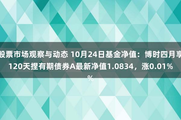 股票市场观察与动态 10月24日基金净值：博时四月享120天捏有期债券A最新净值1.0834，涨0.01%