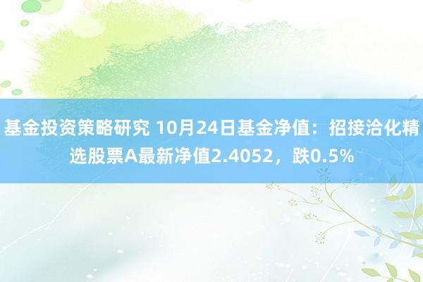 基金投资策略研究 10月24日基金净值：招接洽化精选股票A最新净值2.4052，跌0.5%