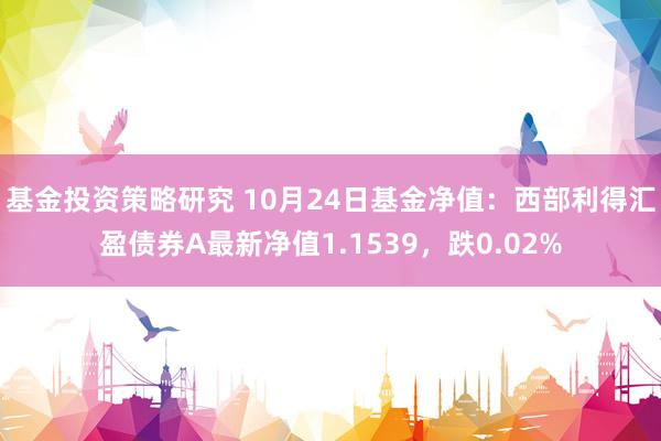 基金投资策略研究 10月24日基金净值：西部利得汇盈债券A最新净值1.1539，跌0.02%