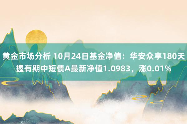 黄金市场分析 10月24日基金净值：华安众享180天握有期中短债A最新净值1.0983，涨0.01%