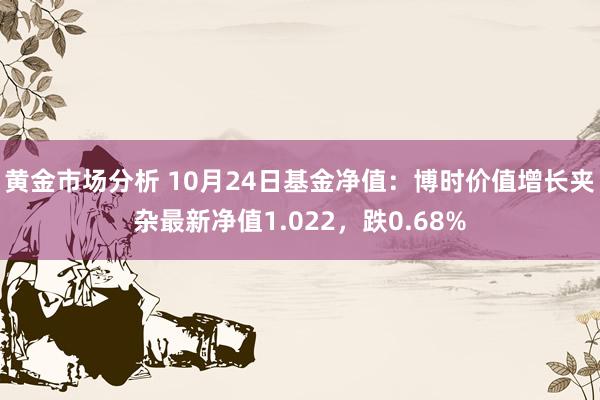 黄金市场分析 10月24日基金净值：博时价值增长夹杂最新净值1.022，跌0.68%