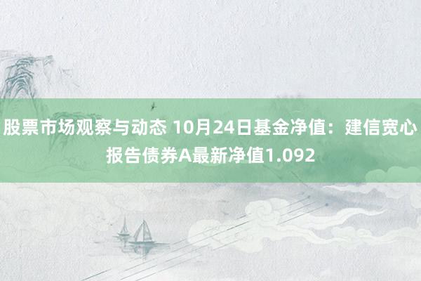 股票市场观察与动态 10月24日基金净值：建信宽心报告债券A最新净值1.092