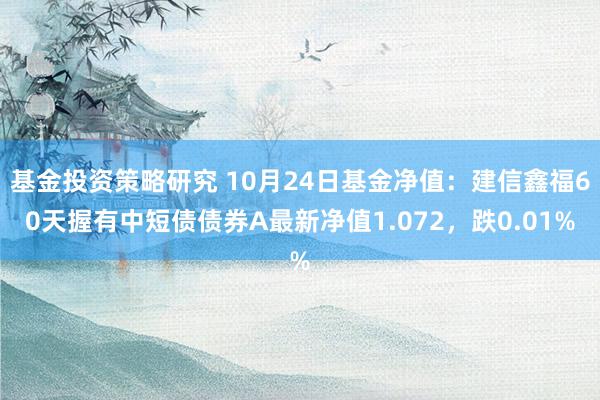 基金投资策略研究 10月24日基金净值：建信鑫福60天握有中短债债券A最新净值1.072，跌0.01%