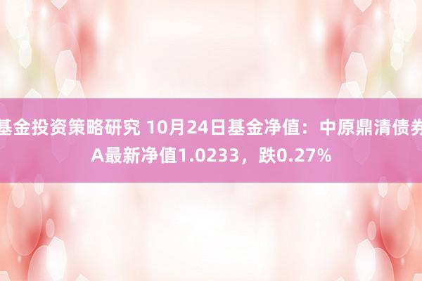 基金投资策略研究 10月24日基金净值：中原鼎清债券A最新净值1.0233，跌0.27%