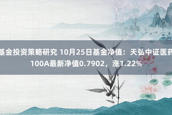 基金投资策略研究 10月25日基金净值：天弘中证医药100A最新净值0.7902，涨1.22%