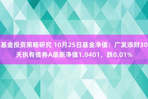 基金投资策略研究 10月25日基金净值：广发添财30天执有债券A最新净值1.0401，跌0.01%