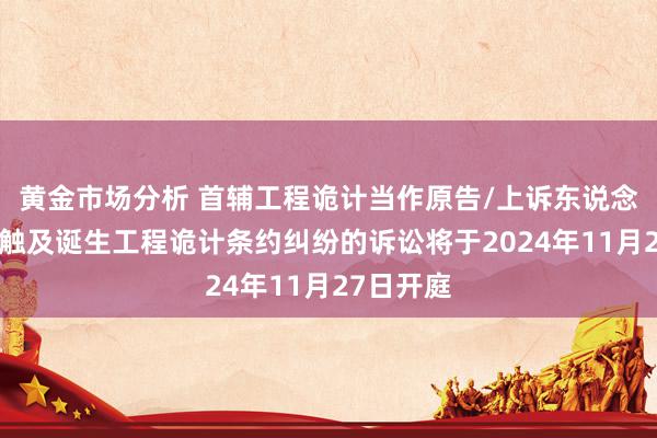 黄金市场分析 首辅工程诡计当作原告/上诉东说念主的1起触及诞生工程诡计条约纠纷的诉讼将于2024年11月27日开庭