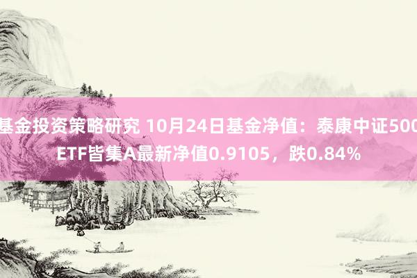 基金投资策略研究 10月24日基金净值：泰康中证500ETF皆集A最新净值0.9105，跌0.84%