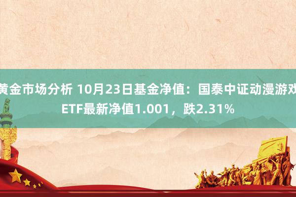 黄金市场分析 10月23日基金净值：国泰中证动漫游戏ETF最新净值1.001，跌2.31%