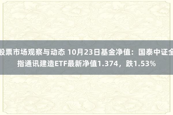 股票市场观察与动态 10月23日基金净值：国泰中证全指通讯建造ETF最新净值1.374，跌1.53%