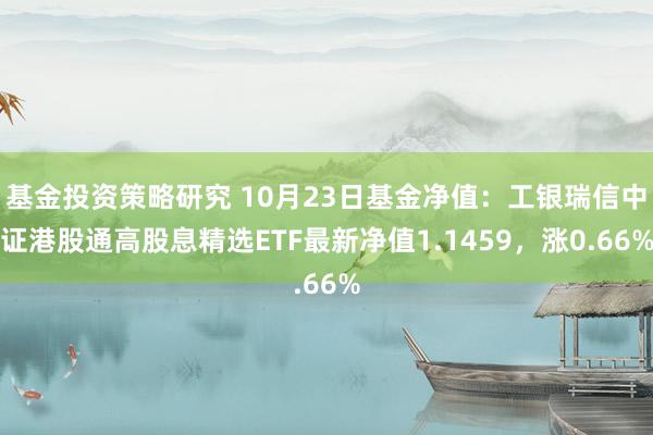 基金投资策略研究 10月23日基金净值：工银瑞信中证港股通高股息精选ETF最新净值1.1459，涨0.66%