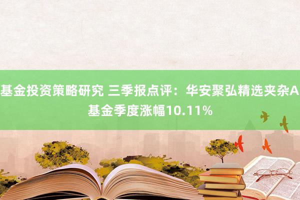 基金投资策略研究 三季报点评：华安聚弘精选夹杂A基金季度涨幅10.11%