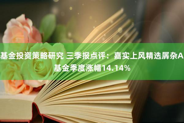 基金投资策略研究 三季报点评：嘉实上风精选羼杂A基金季度涨幅14.14%