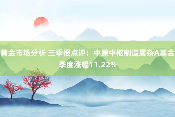 黄金市场分析 三季报点评：中原中枢制造羼杂A基金季度涨幅11.22%