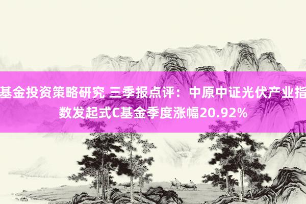 基金投资策略研究 三季报点评：中原中证光伏产业指数发起式C基金季度涨幅20.92%