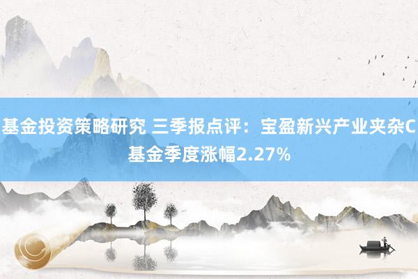 基金投资策略研究 三季报点评：宝盈新兴产业夹杂C基金季度涨幅2.27%