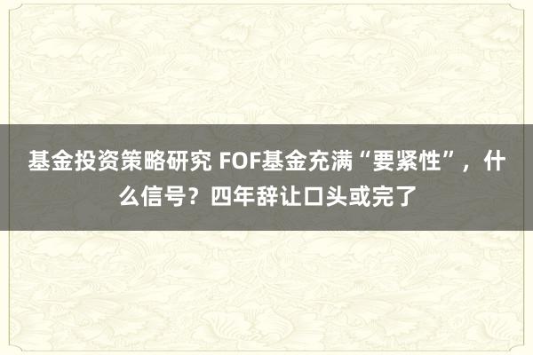 基金投资策略研究 FOF基金充满“要紧性”，什么信号？四年辞让口头或完了