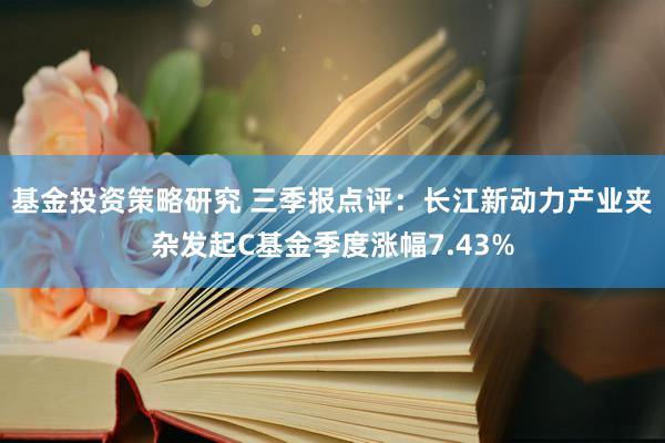 基金投资策略研究 三季报点评：长江新动力产业夹杂发起C基金季度涨幅7.43%