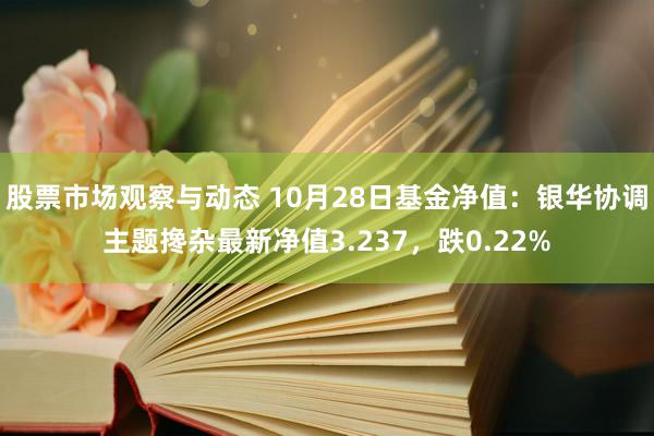 股票市场观察与动态 10月28日基金净值：银华协调主题搀杂最新净值3.237，跌0.22%